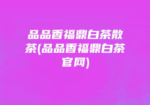 品品香福鼎白茶散茶(品品香福鼎白茶官网)