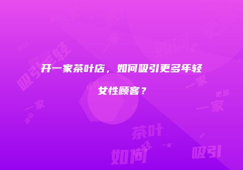 开一家茶叶店，如何吸引更多年轻女性顾客？