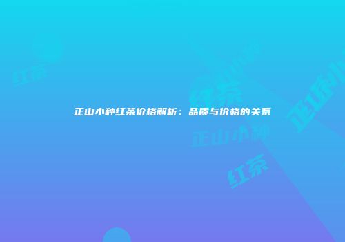 正山小种红茶价格解析：品质与价格的关系