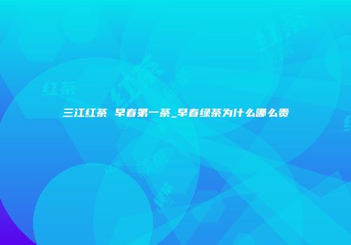 三江红茶 早春第一茶_早春绿茶为什么哪么贵