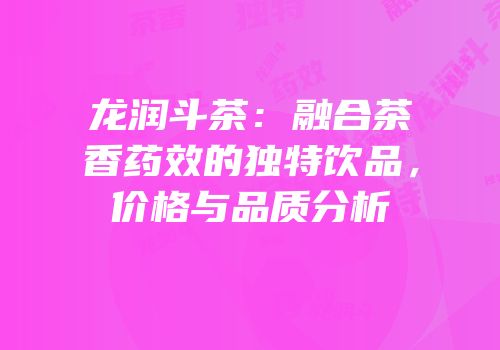 龙润斗茶：融合茶香药效的独特饮品，价格与品质分析