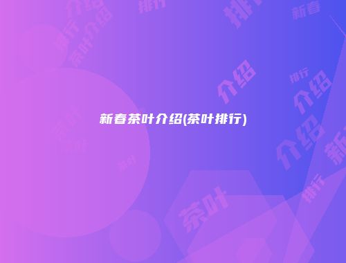新春茶叶介绍(茶叶排行)