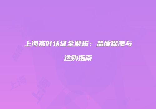 上海茶叶认证全解析：品质保障与选购指南