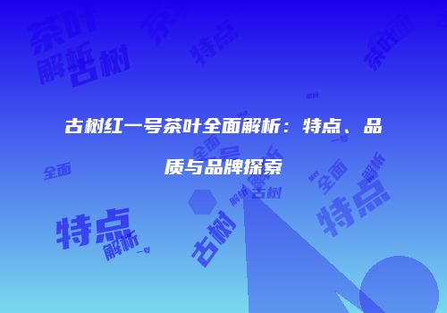 古树红一号茶叶全面解析：特点、品质与品牌探索