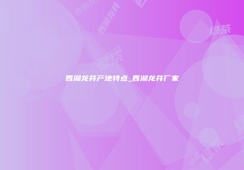 西湖龙井产地特点_西湖龙井厂家