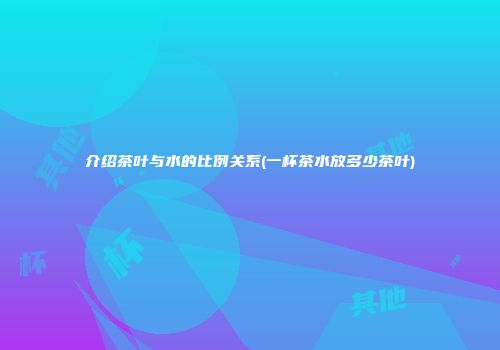 介绍茶叶与水的比例关系(一杯茶水放多少茶叶)