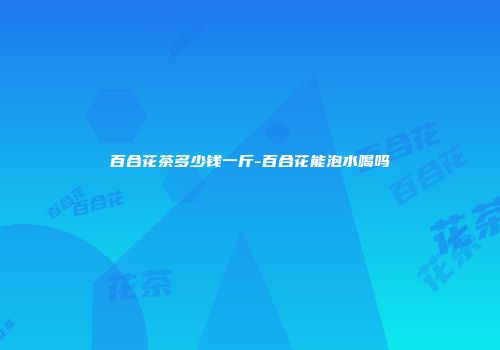 百合花茶多少钱一斤-百合花能泡水喝吗