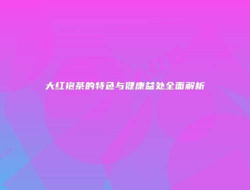 大红袍茶的特色与健康益处全面解析