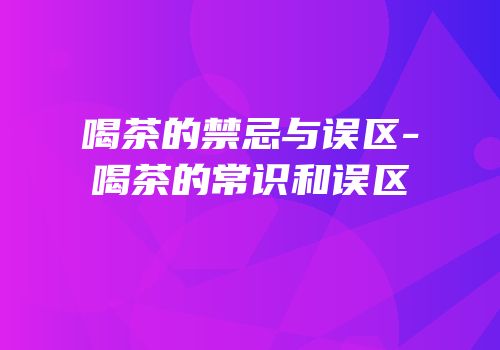 喝茶的禁忌与误区-喝茶的常识和误区
