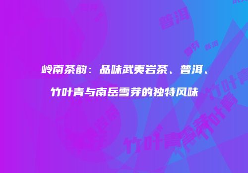 岭南茶韵：品味武夷岩茶、普洱、竹叶青与南岳雪芽的独特风味