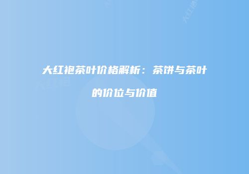 大红袍茶叶价格解析：茶饼与茶叶的价位与价值