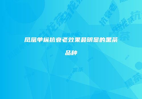 凤凰单枞抗衰老效果最明显的黑茶品种