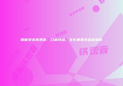 探秘安溪铁观音：口感特点、文化寓意及品鉴指南