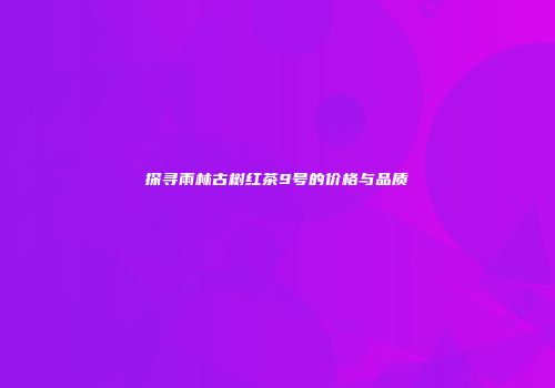 探寻雨林古树红茶9号的价格与品质