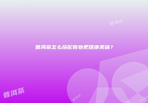 普洱茶怎么搭配食物更健康美味？