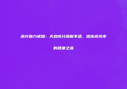 茶叶助力戒烟：天然成分缓解不适，提高成功率的健康之选
