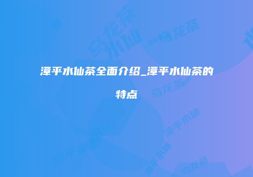 漳平水仙茶全面介绍_漳平水仙茶的特点