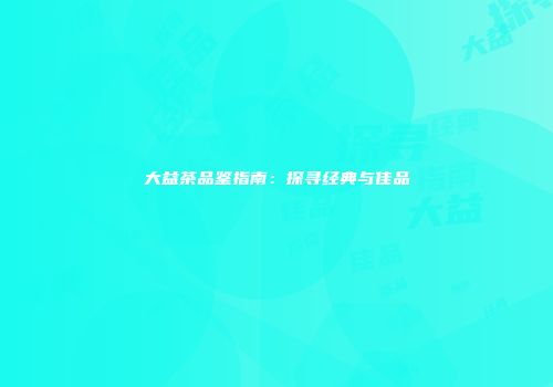 大益茶品鉴指南：探寻经典与佳品