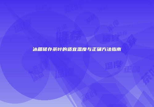 冰箱储存茶叶的适宜温度与正确方法指南