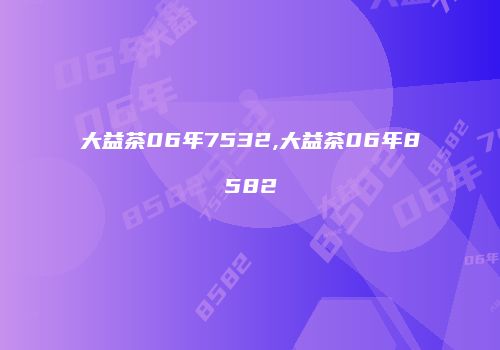 大益茶06年7532,大益茶06年8582