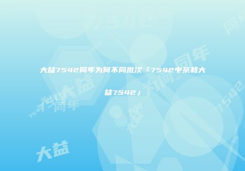 大益7542同年为何不同批次「7542中茶和大益7542」