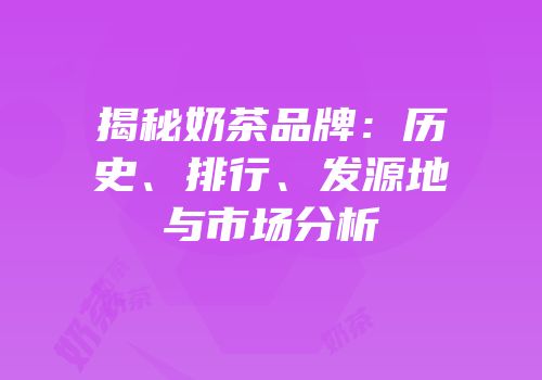 揭秘奶茶品牌：历史、排行、发源地与市场分析