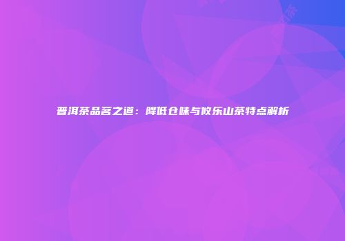 普洱茶品茗之道：降低仓味与攸乐山茶特点解析