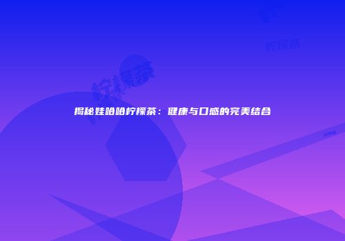 揭秘娃哈哈柠檬茶：健康与口感的完美结合