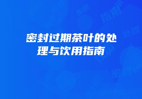 密封过期茶叶的处理与饮用指南