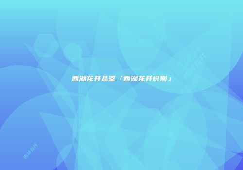 西湖龙井品鉴「西湖龙井识别」