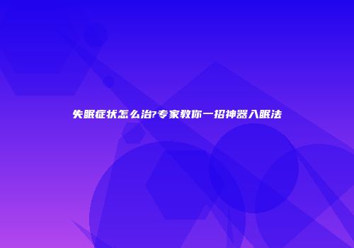 失眠症状怎么治?专家教你一招神器入眠法