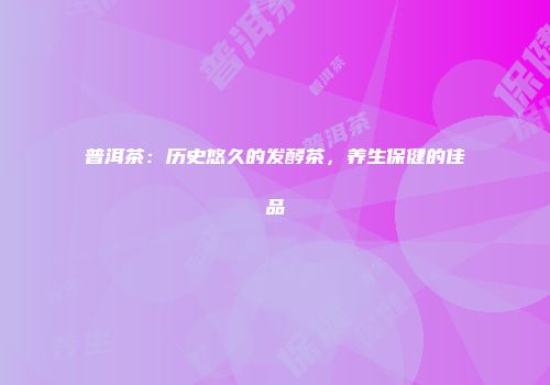 普洱茶：历史悠久的发酵茶，养生保健的佳品