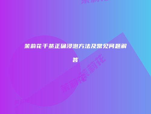 茉莉花干茶正确浸泡方法及常见问题解答