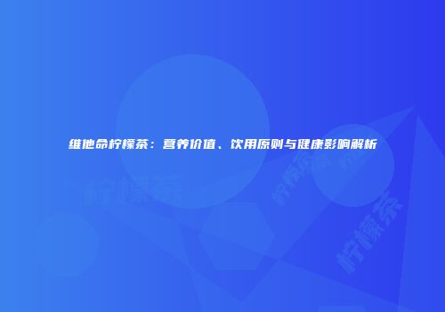 维他命柠檬茶：营养价值、饮用原则与健康影响解析