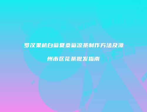 罗汉果杭白菊夏桑菊凉茶制作方法及漳州市区花茶批发指南