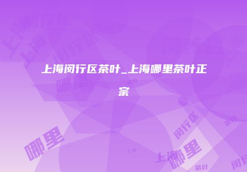 上海闵行区茶叶_上海哪里茶叶正宗
