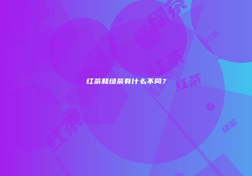 红茶和绿茶有什么不同？