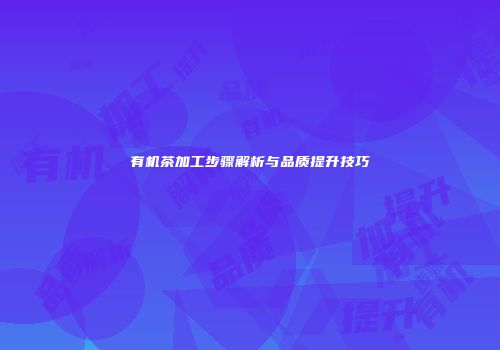 有机茶加工步骤解析与品质提升技巧