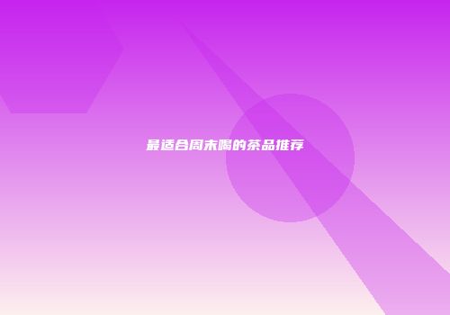 最适合周末喝的茶品推荐