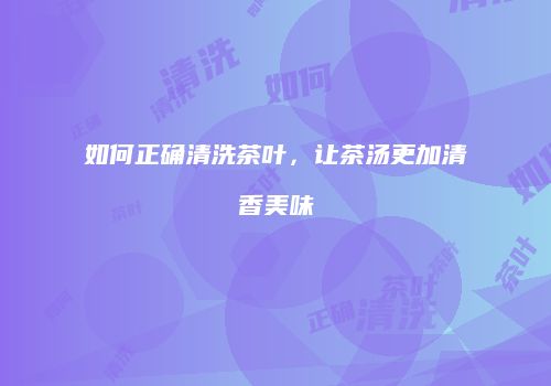如何正确清洗茶叶，让茶汤更加清香美味