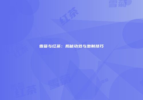 雪菊与红茶：揭秘功效与泡制技巧
