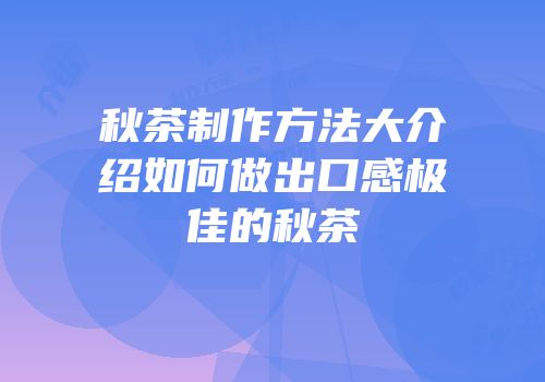 秋茶制作方法大介绍如何做出口感极佳的秋茶