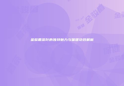 金骏眉茶叶的独特魅力与保健功效解析