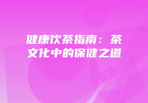 健康饮茶指南：茶文化中的保健之道
