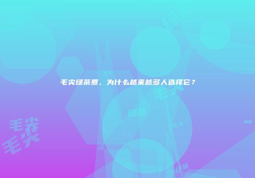 毛尖绿茶煮，为什么越来越多人选择它？