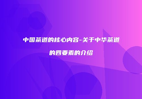 中国茶道的核心内容-关于中华茶道的四要素的介绍