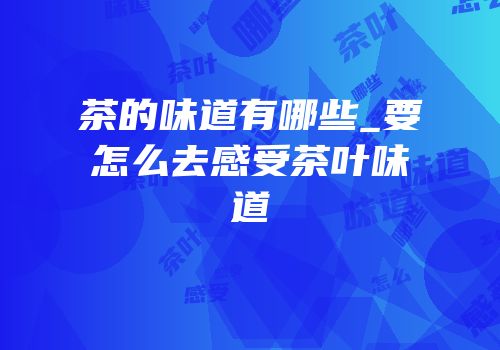 茶的味道有哪些_要怎么去感受茶叶味道
