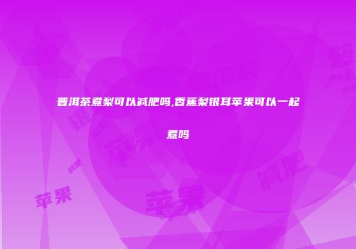 普洱茶煮梨可以减肥吗,香蕉梨银耳苹果可以一起煮吗