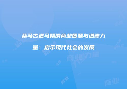 茶马古道马帮的商业智慧与道德力量：启示现代社会的发展