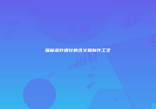探秘茶叶银针的含义和制作工艺